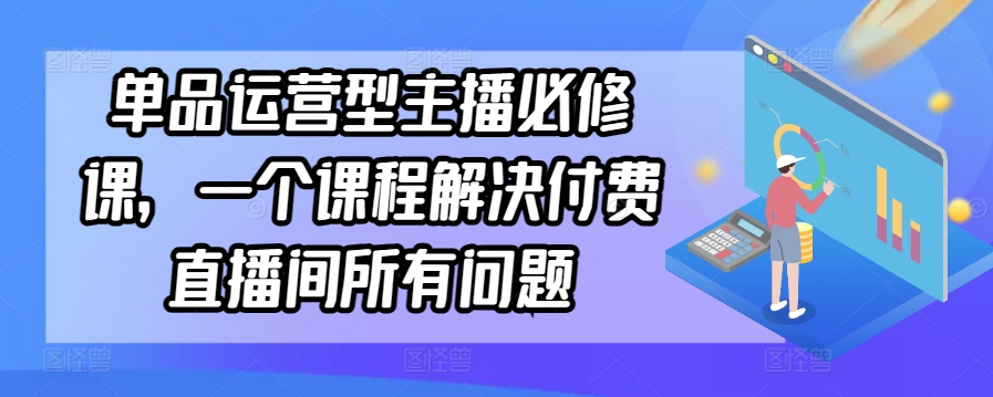 单品运营型主播必修课，一个课程解决付费直播间所有问题-文强博客