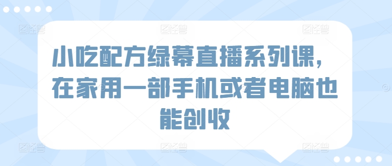 小吃配方绿幕直播系列课，在家用一部手机或者电脑也能创收-文强博客