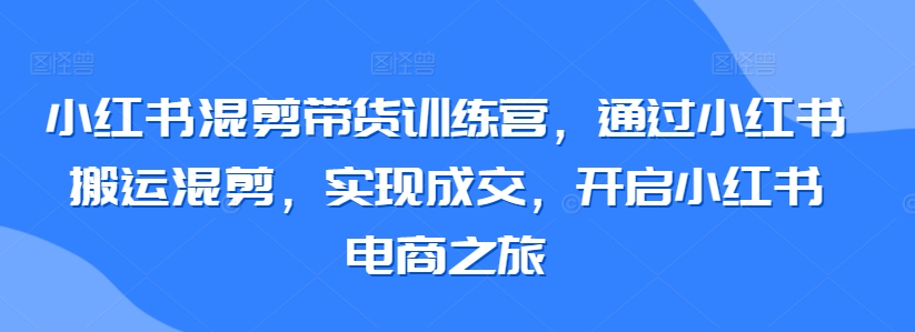 小红书混剪带货训练营，通过小红书搬运混剪，实现成交，开启小红书电商之旅-文强博客