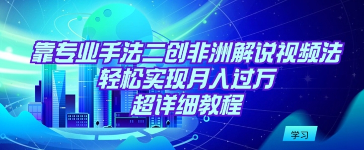 靠专业手法二创非洲解说视频玩法，轻松实现月入过万，超详细教程【揭秘】-文强博客