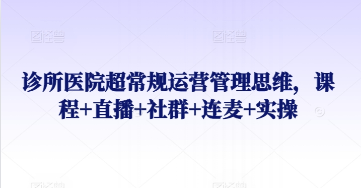 诊所医院超常规运营管理思维，课程+直播+社群+连麦+实操-文强博客