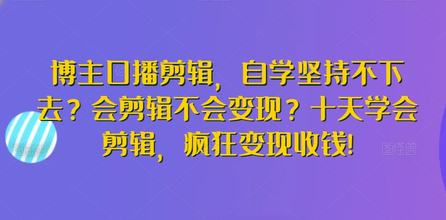 博主口播剪辑，自学坚持不下去？会剪辑不会变现？十天学会剪辑，疯狂变现收钱!-文强博客