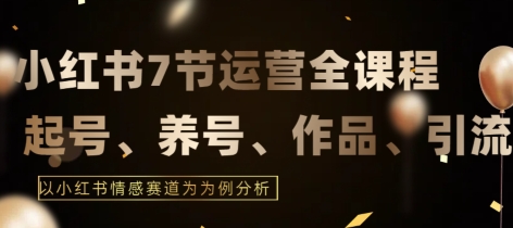 7节小红书运营实战全教程，结合最新情感赛道，打通小红书运营全流程【揭秘】-文强博客