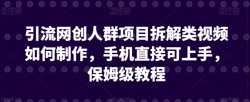 引流网创人群项目拆解类视频如何制作，手机直接可上手，保姆级教程【揭秘】-文强博客