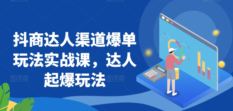 抖商达人渠道爆单玩法实战课，达人起爆玩法-文强博客