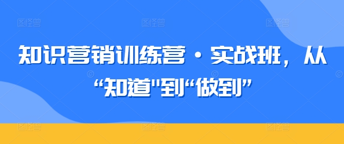 知识营销训练营·实战班，从“知道”到“做到”-文强博客