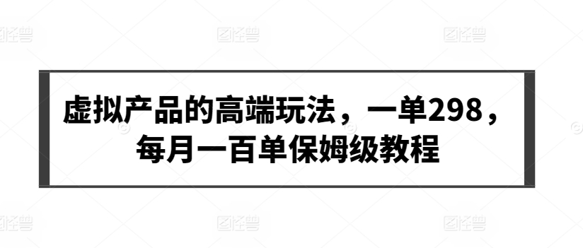 虚拟产品的高端玩法，一单298，每月一百单保姆级教程【揭秘】-文强博客