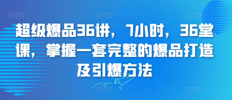 超级爆品36讲，7小时，36堂课，掌握一套完整的爆品打造及引爆方法-文强博客