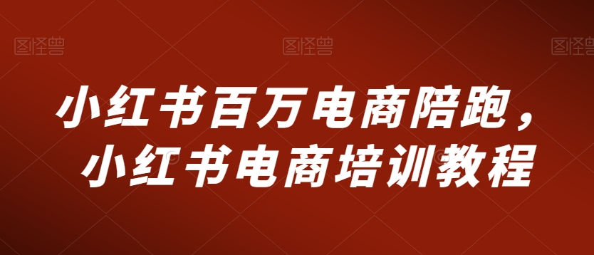 小红书百万电商陪跑，小红书电商培训教程-文强博客