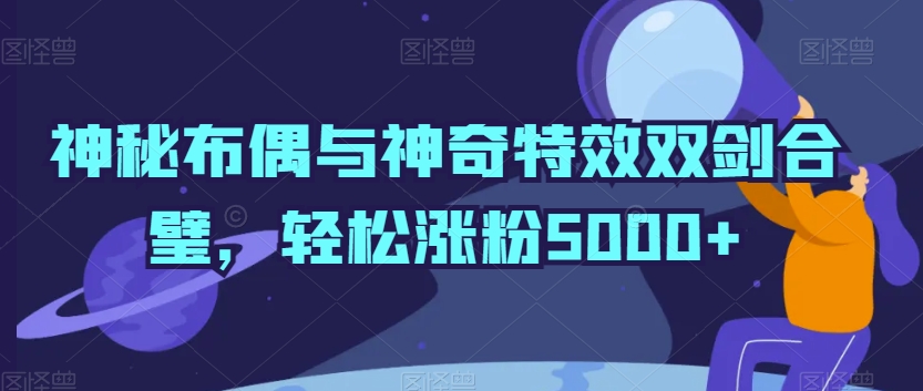 神秘布偶与神奇特效双剑合璧，轻松涨粉5000+【揭秘】-文强博客