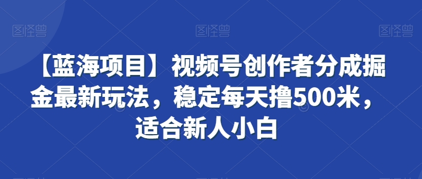 【蓝海项目】视频号创作者分成掘金最新玩法，稳定每天撸500米，适合新人小白【揭秘】-文强博客