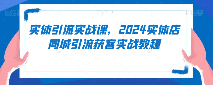 实体引流实战课，2024实体店同城引流获客实战教程-文强博客