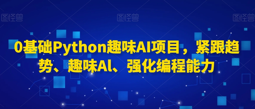 0基础Python趣味AI项目，紧跟趋势、趣味Al、强化编程能力-文强博客