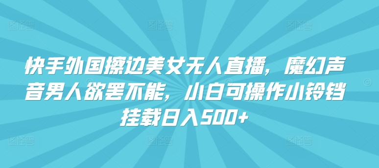 快手外国擦边美女无人直播，魔幻声音男人欲罢不能，小白可操作小铃铛挂载日入500+【揭秘】-文强博客