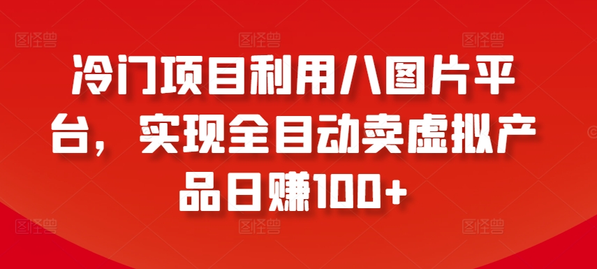 冷门项目利用八图片平台，实现全目动卖虚拟产品日赚100+【揭秘】-文强博客