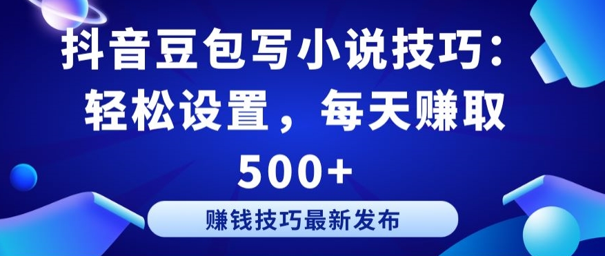 抖音豆包写小说技巧：轻松设置，每天赚取 500+【揭秘】-文强博客