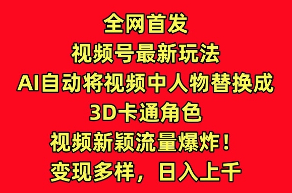 全网首发视频号最新玩法，AI自动将视频中人物替换成3D卡通角色，视频新颖流量爆炸【揭秘】-文强博客