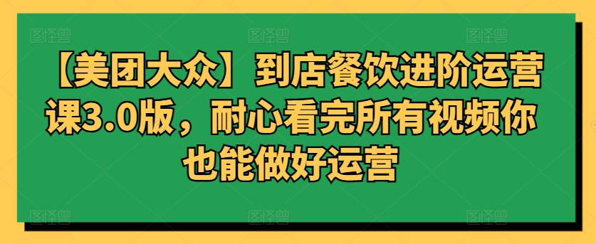 【美团大众】到店餐饮进阶运营课3.0版，耐心看完所有视频你也能做好运营-文强博客