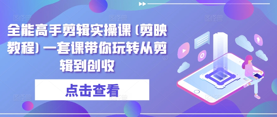 全能高手剪辑实操课(剪映教程)一套课带你玩转从剪辑到创收-文强博客