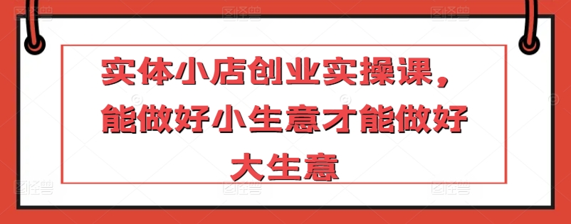 实体小店创业实操课，能做好小生意才能做好大生意-文强博客