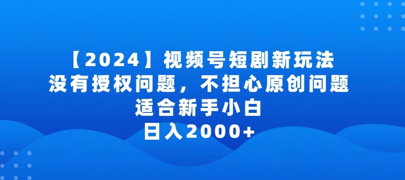 2024视频号短剧玩法，没有授权问题，不担心原创问题，适合新手小白，日入2000+【揭秘】-文强博客