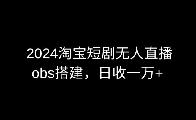 2024最新淘宝短剧无人直播，obs多窗口搭建，日收6000+【揭秘】-文强博客