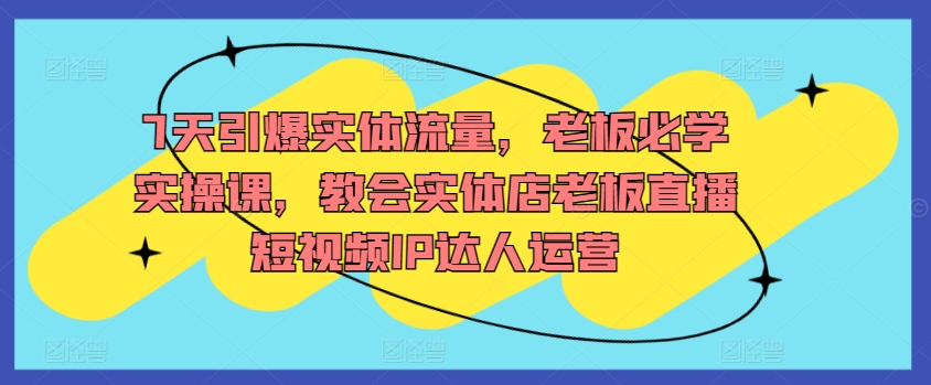 7天引爆实体流量，老板必学实操课，教会实体店老板直播短视频IP达人运营-文强博客