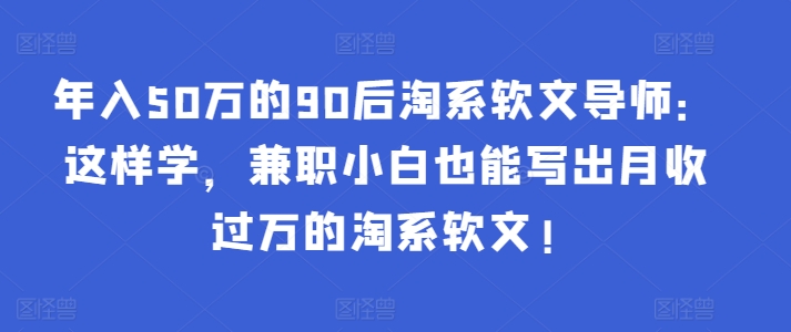 年入50万的90后淘系软文导师：这样学，兼职小白也能写出月收过万的淘系软文!-文强博客