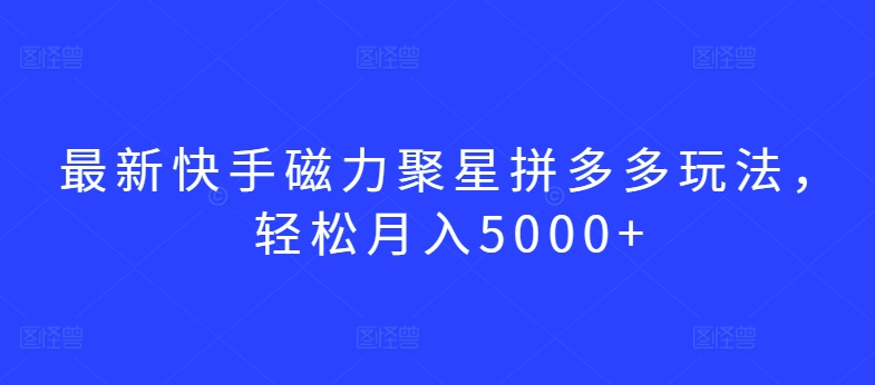 最新快手磁力聚星拼多多玩法，轻松月入5000+【揭秘】-文强博客