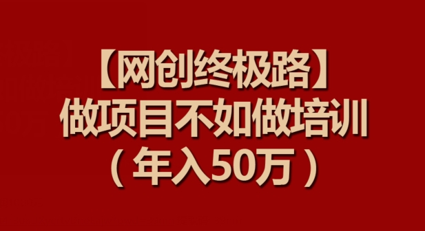 【网创终极路】做项目不如做项目培训，年入50万【揭秘】-文强博客