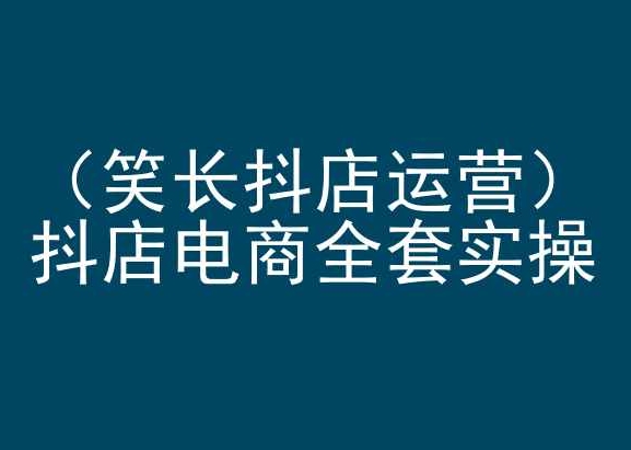 笑长抖店运营，抖店电商全套实操，抖音小店电商培训-文强博客