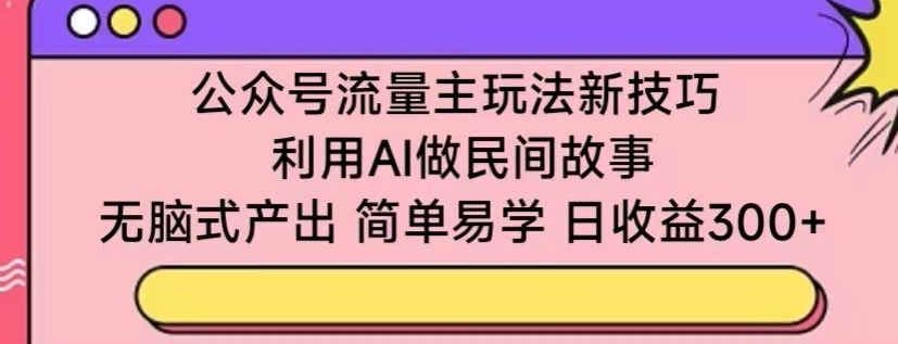 公众号流量主玩法新技巧，利用AI做民间故事 ，无脑式产出，简单易学，日收益300+【揭秘】-文强博客