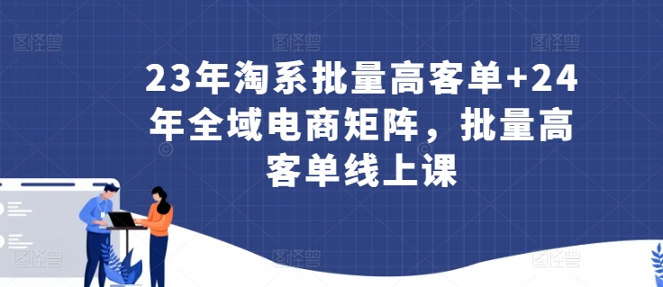 23年淘系批量高客单+24年全域电商矩阵，批量高客单线上课-文强博客