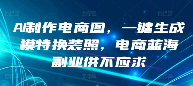 AI制作电商图，一键生成模特换装照，电商蓝海副业供不应求【揭秘】-文强博客