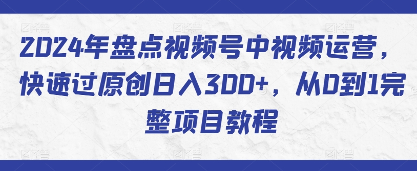 2024年盘点视频号中视频运营，快速过原创日入300+，从0到1完整项目教程-文强博客