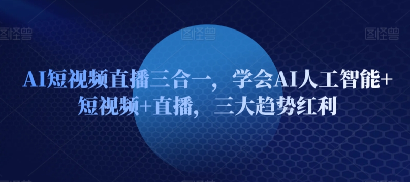 AI短视频直播三合一，学会AI人工智能+短视频+直播，三大趋势红利-文强博客