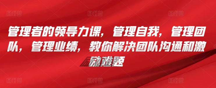 管理者的领导力课，​管理自我，管理团队，管理业绩，​教你解决团队沟通和激励难题-文强博客