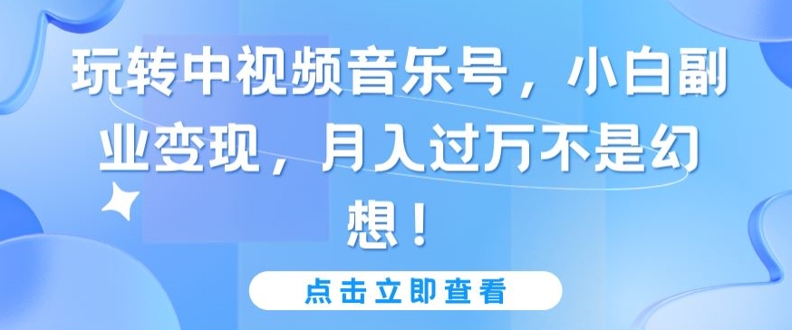 玩转中视频音乐号，小白副业变现，月入过万不是幻想【揭秘】-文强博客