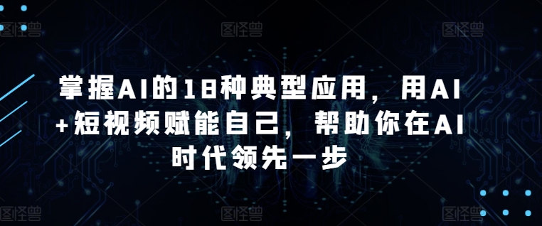 掌握AI的18种典型应用，用AI+短视频赋能自己，帮助你在AI时代领先一步-文强博客