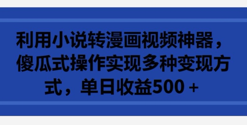 利用小说转漫画视频神器，傻瓜式操作实现多种变现方式，单日收益500+【揭秘】-文强博客