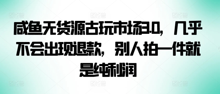 咸鱼无货源古玩市场3.0，几乎不会出现退款，别人拍一件就是纯利润【揭秘】-文强博客