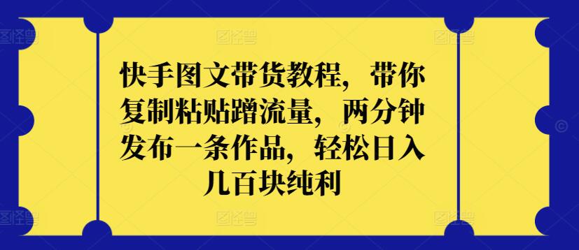 快手图文带货教程，带你复制粘贴蹭流量，两分钟发布一条作品，轻松日入几百块纯利【揭秘】-文强博客