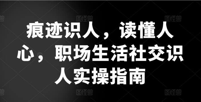 痕迹识人，读懂人心，​职场生活社交识人实操指南-文强博客