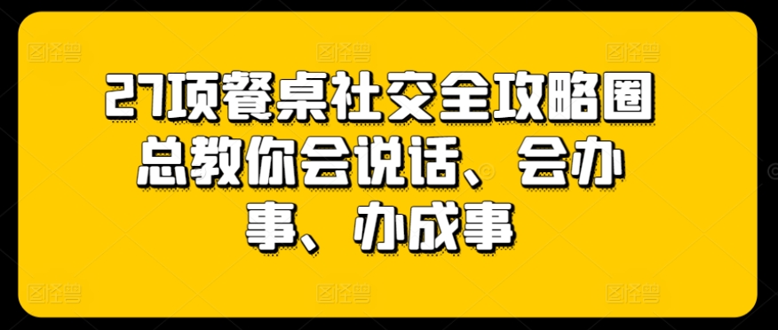 27项餐桌社交全攻略圈总教你会说话、会办事、办成事-文强博客