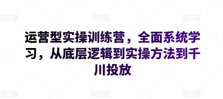 运营型实操训练营，全面系统学习，从底层逻辑到实操方法到千川投放-文强博客