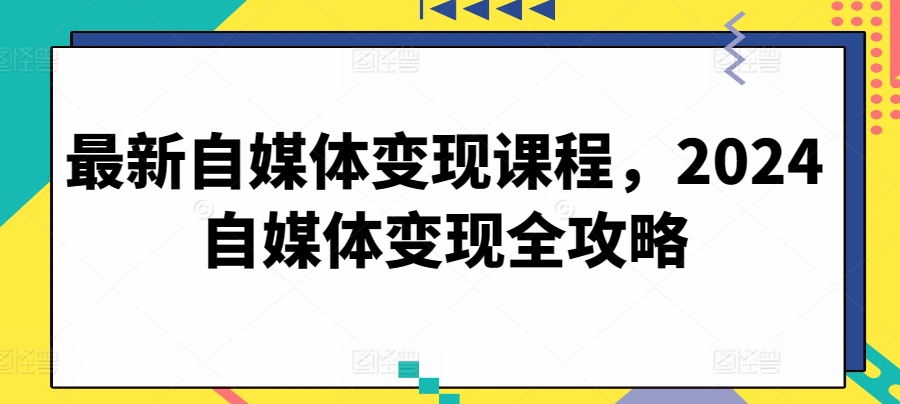 最新自媒体变现课程，2024自媒体变现全攻略-文强博客