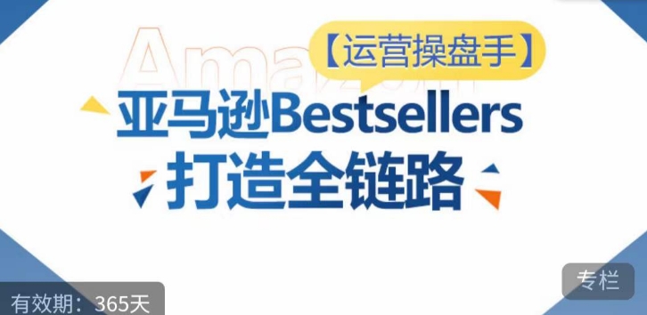 运营操盘手！亚马逊Bestsellers打造全链路，选品、Listing、广告投放全链路进阶优化-文强博客