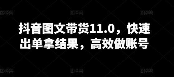 抖音图文带货11.0，快速出单拿结果，高效做账号-文强博客