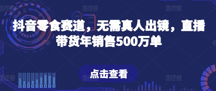 抖音零食赛道，无需真人出镜，直播带货年销售500万单【揭秘】-文强博客