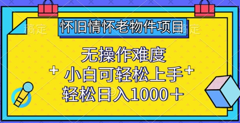 怀旧情怀老物件项目，无操作难度，小白可轻松上手，轻松日入1000+【揭秘】-文强博客